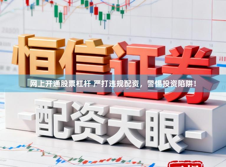 网上开通股票杠杆 严打违规配资，警惕投资陷阱！