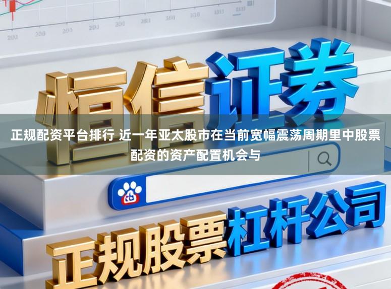 正规配资平台排行 近一年亚太股市在当前宽幅震荡周期里中股票配资的资产配置机会与