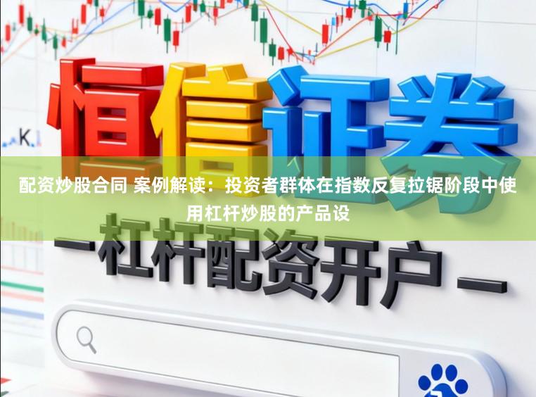 配资炒股合同 案例解读：投资者群体在指数反复拉锯阶段中使用杠杆炒股的产品设