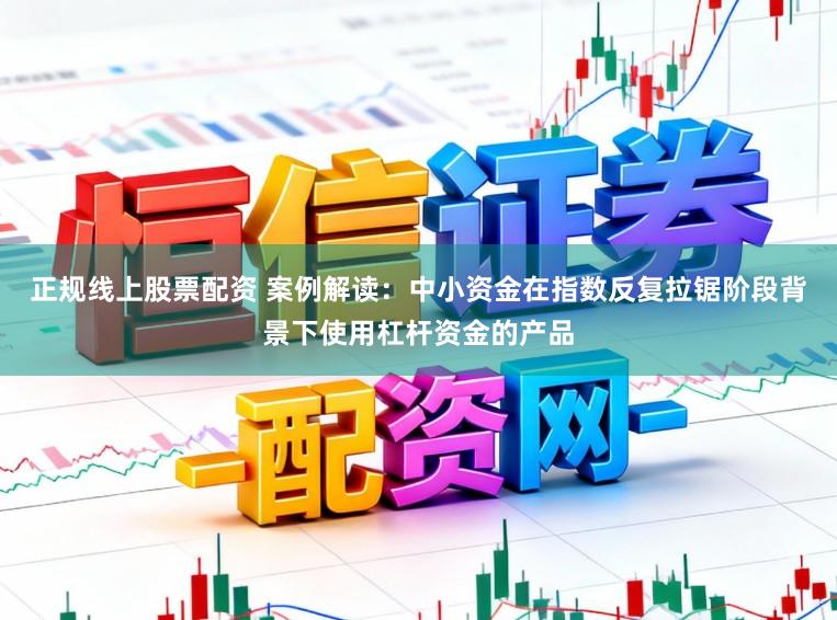 正规线上股票配资 案例解读：中小资金在指数反复拉锯阶段背景下使用杠杆资金的产品