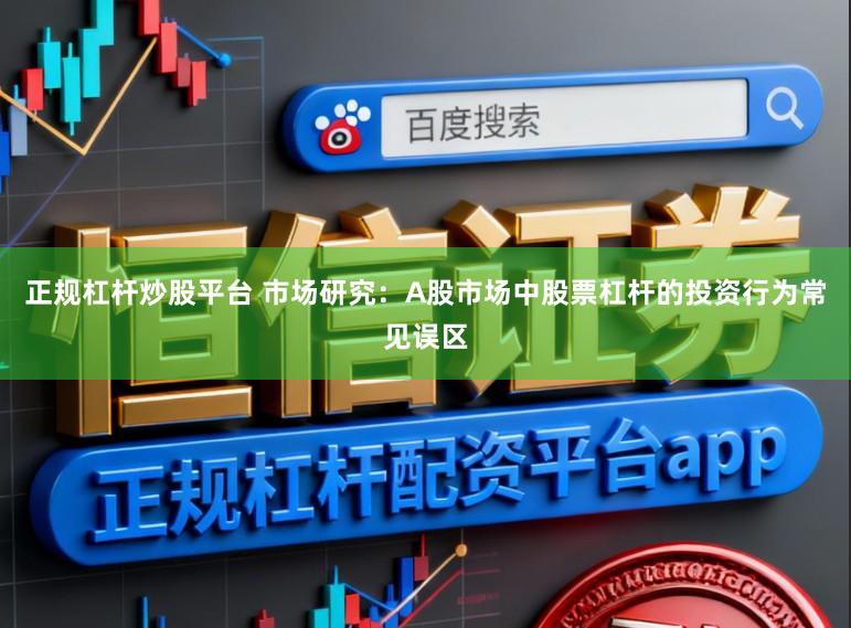 正规杠杆炒股平台 市场研究：A股市场中股票杠杆的投资行为常见误区