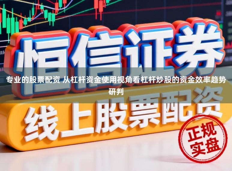 专业的股票配资 从杠杆资金使用视角看杠杆炒股的资金效率趋势研判