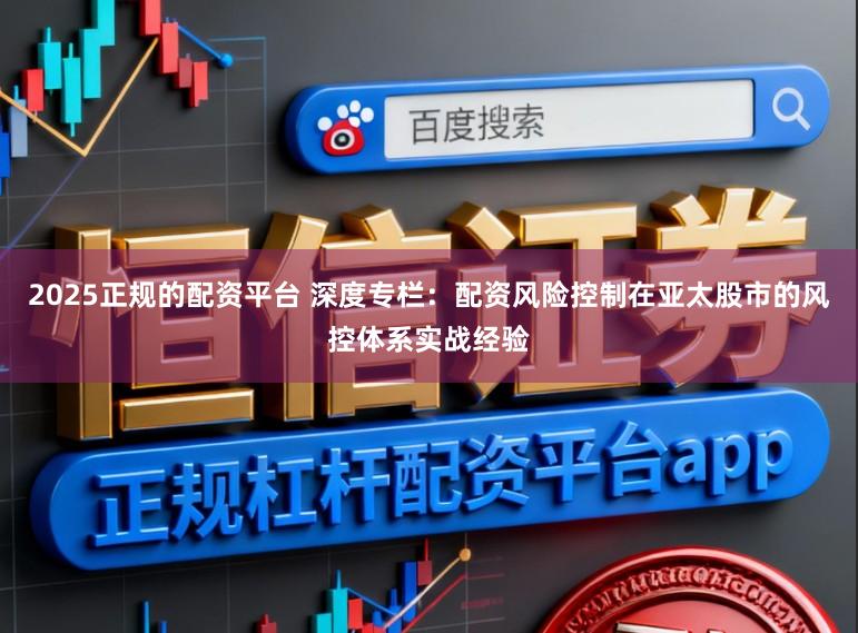 2025正规的配资平台 深度专栏：配资风险控制在亚太股市的风控体系实战经验