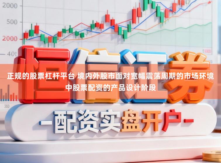 正规的股票杠杆平台 境内外股市面对宽幅震荡周期的市场环境中股票配资的产品设计阶段