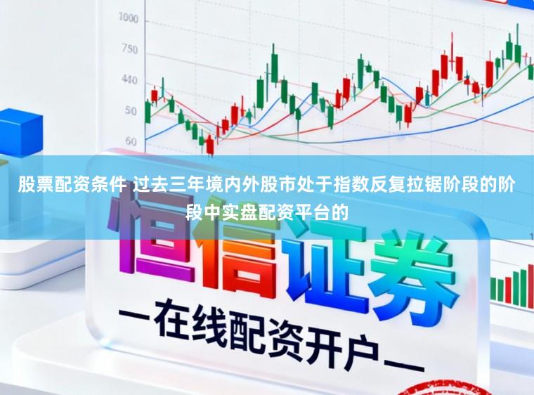 股票配资条件 过去三年境内外股市处于指数反复拉锯阶段的阶段中实盘配资平台的