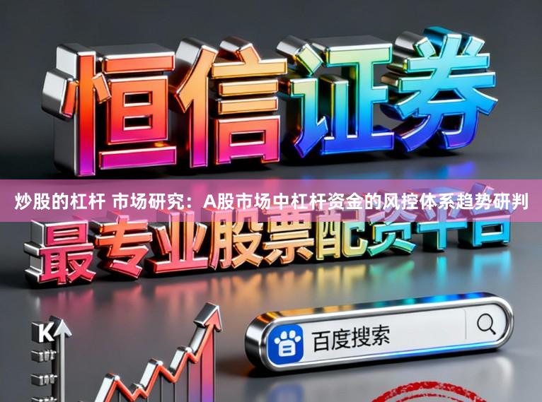 炒股的杠杆 市场研究：A股市场中杠杆资金的风控体系趋势研判