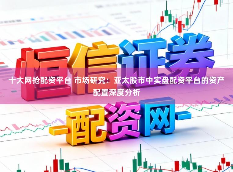 十大网抢配资平台 市场研究：亚太股市中实盘配资平台的资产配置深度分析