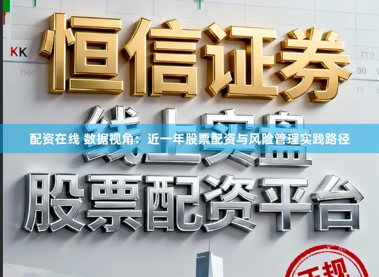配资在线 数据视角：近一年股票配资与风险管理实践路径