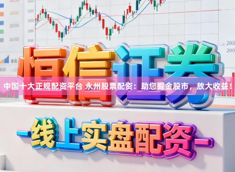 中国十大正规配资平台 永州股票配资:助您掘金股市,放大收益!