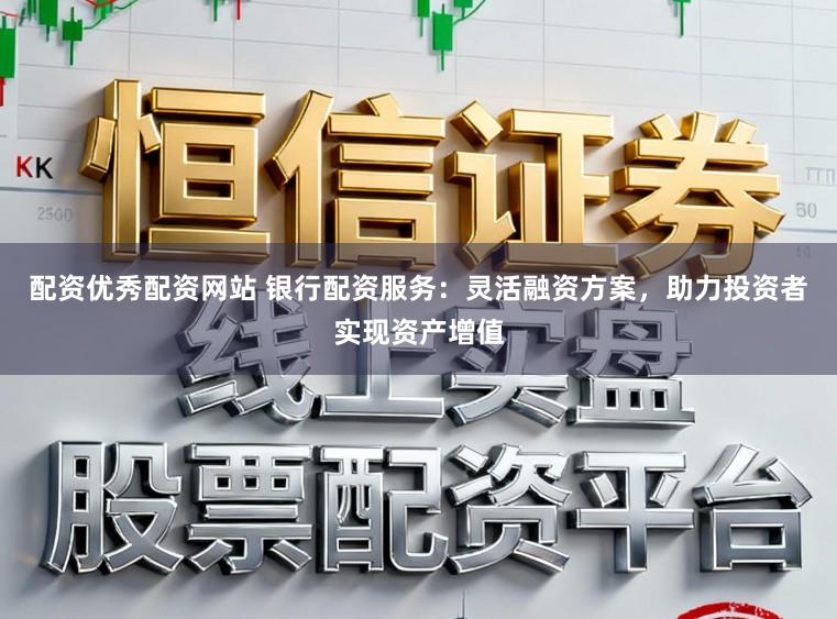 配资优秀配资网站 银行配资服务：灵活融资方案，助力投资者实现资产增值