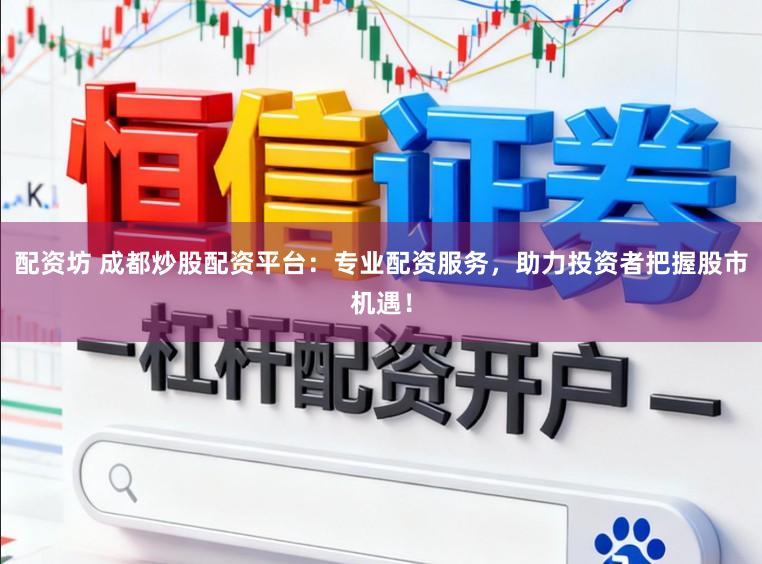 配资坊 成都炒股配资平台：专业配资服务，助力投资者把握股市机遇！