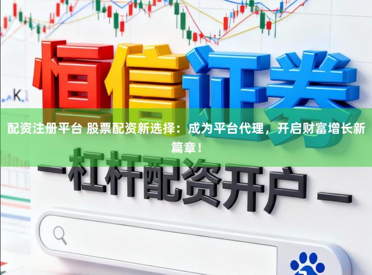 配资注册平台 股票配资新选择：成为平台代理，开启财富增长新篇章！