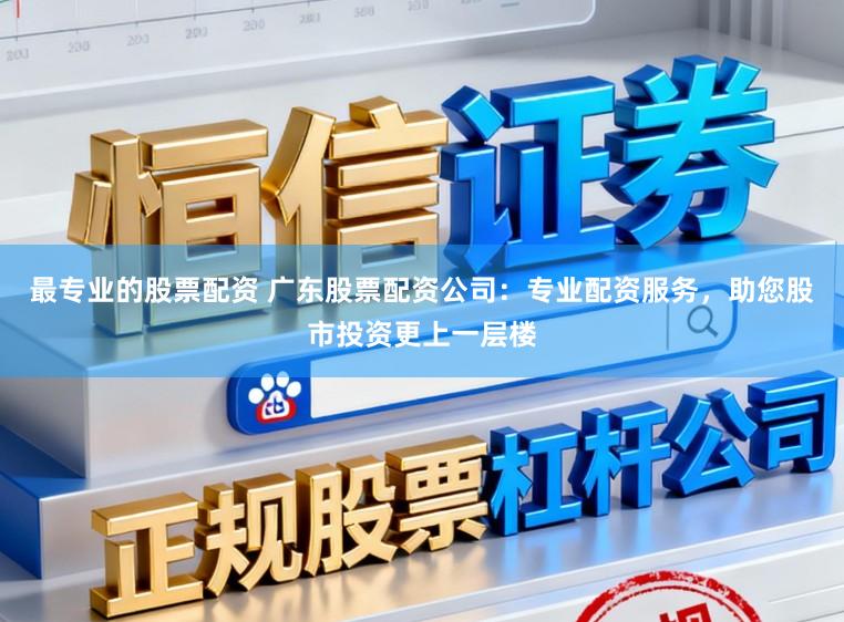 最专业的股票配资 广东股票配资公司：专业配资服务，助您股市投资更上一层楼