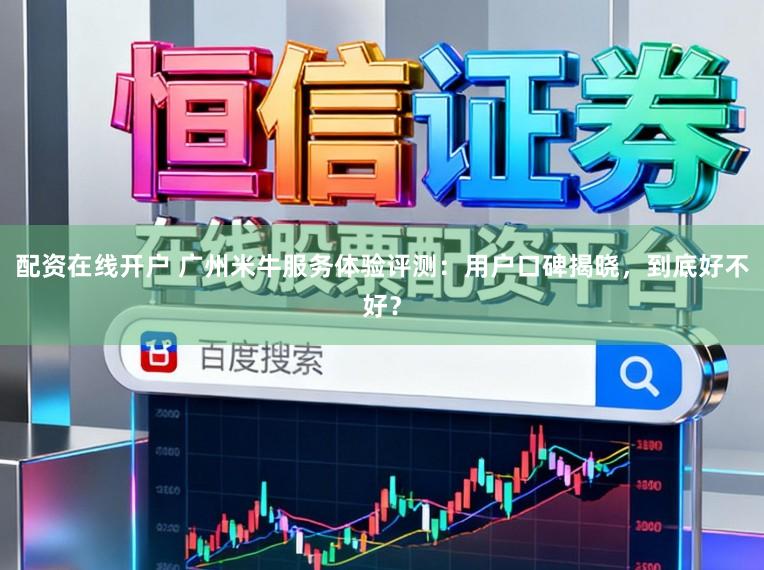 配资在线开户 广州米牛服务体验评测：用户口碑揭晓，到底好不好？