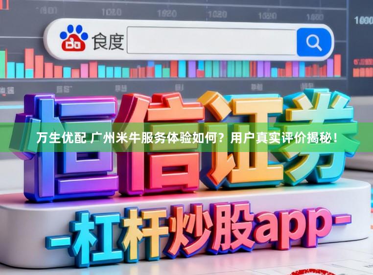 万生优配 广州米牛服务体验如何？用户真实评价揭秘！