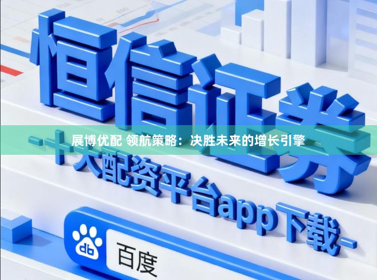 展博优配 领航策略：决胜未来的增长引擎