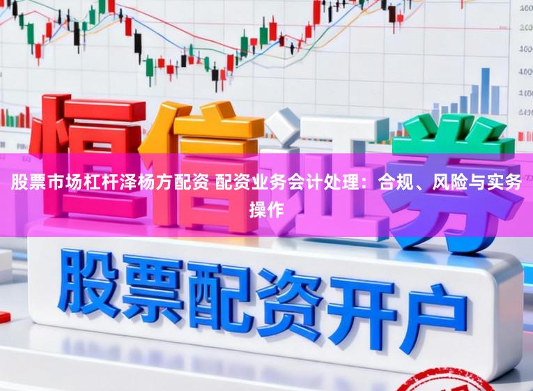 股票市场杠杆泽杨方配资 配资业务会计处理：合规、风险与实务操作