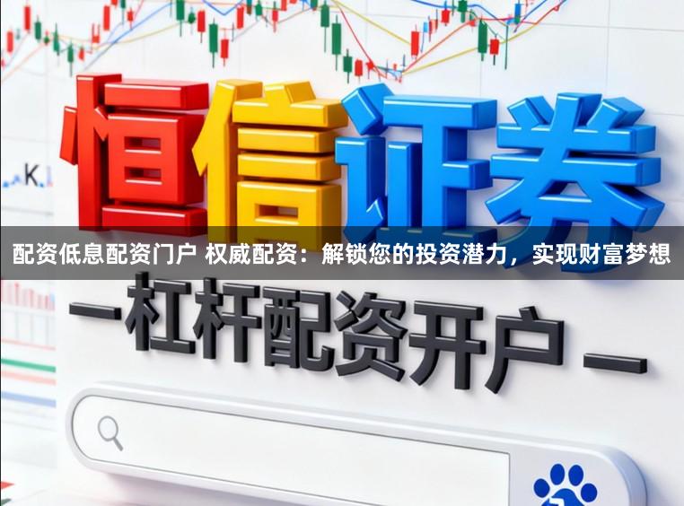 配资低息配资门户 权威配资：解锁您的投资潜力，实现财富梦想
