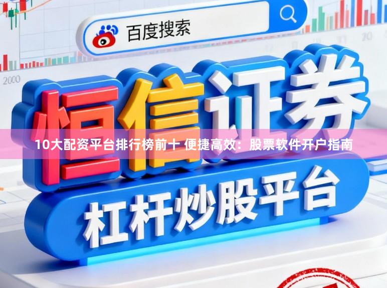 10大配资平台排行榜前十 便捷高效：股票软件开户指南