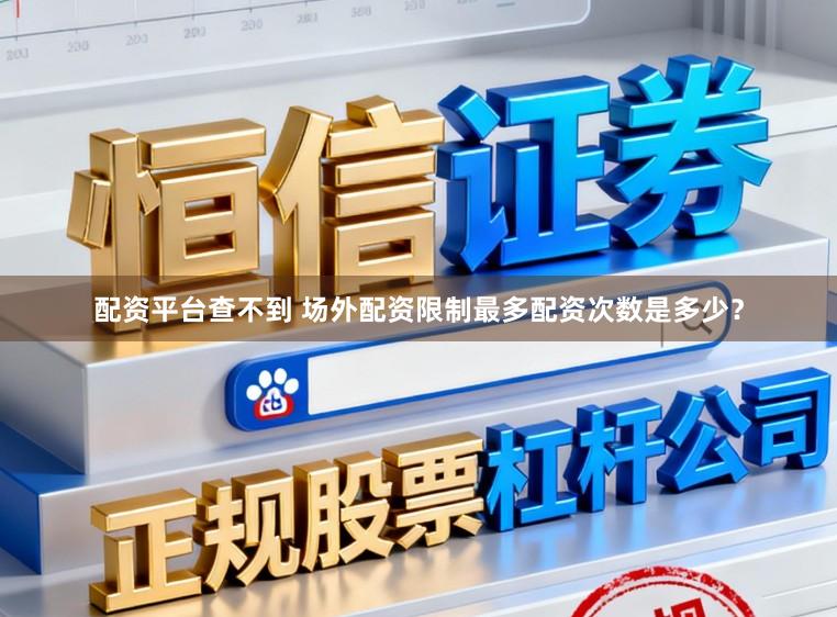配资平台查不到 场外配资限制最多配资次数是多少？