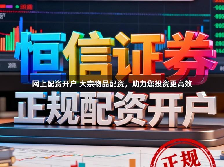 网上配资开户 大宗物品配资，助力您投资更高效