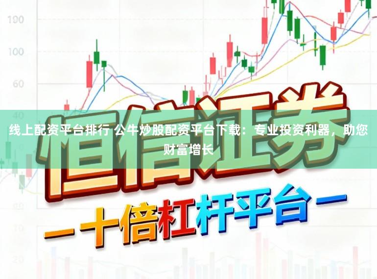 线上配资平台排行 公牛炒股配资平台下载：专业投资利器，助您财富增长