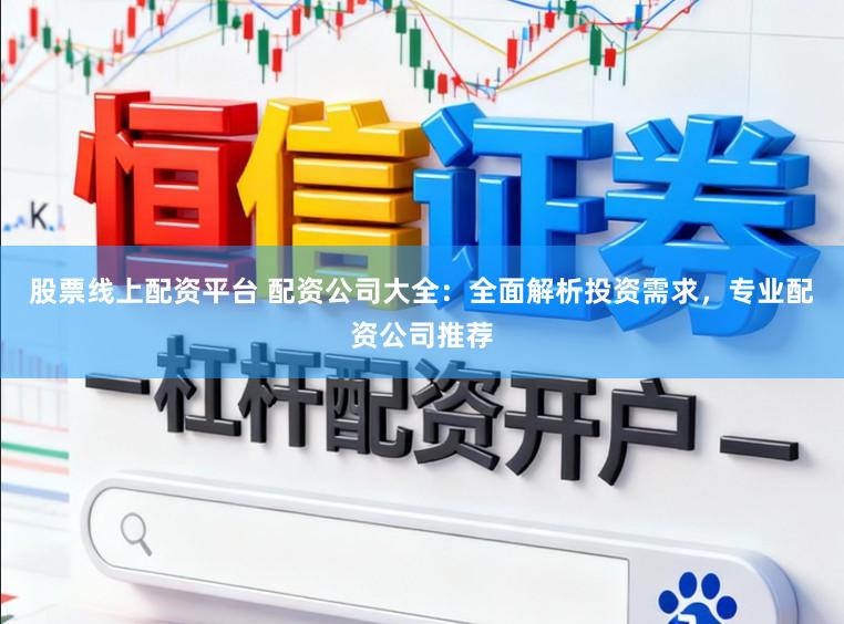 股票线上配资平台 配资公司大全：全面解析投资需求，专业配资公司推荐