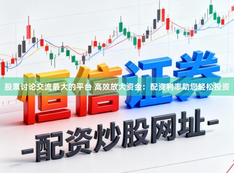 股票讨论交流最大的平台 高效放大资金:配资利率助您轻松投资
