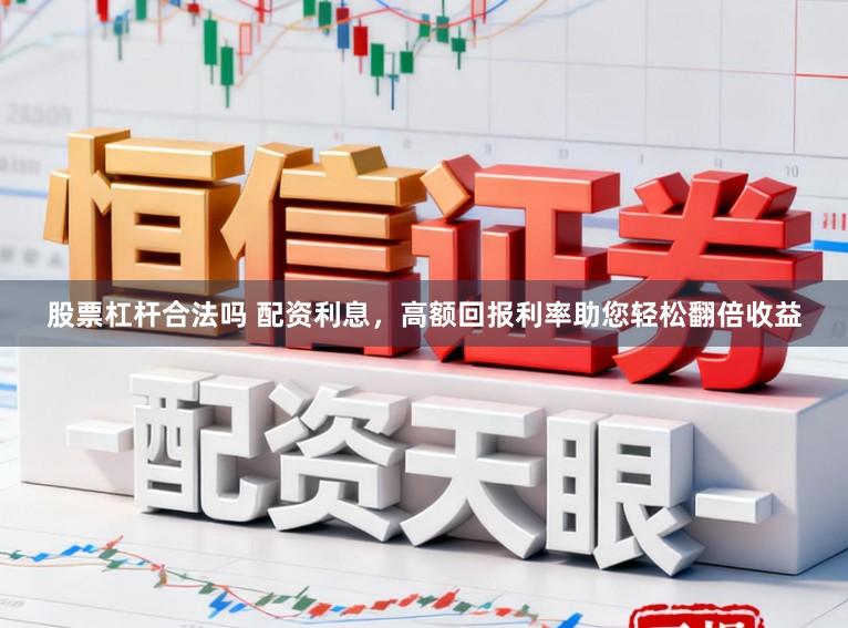 股票杠杆合法吗 配资利息，高额回报利率助您轻松翻倍收益