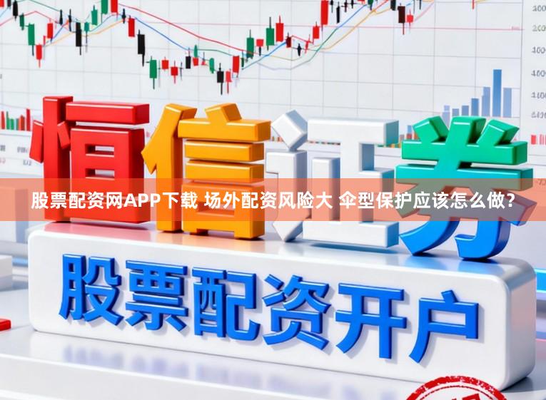 股票配资网APP下载 场外配资风险大 伞型保护应该怎么做？