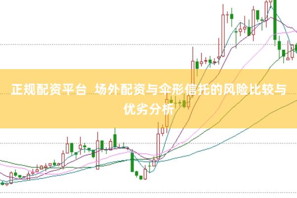 正规配资平台  场外配资与伞形信托的风险比较与优劣分析