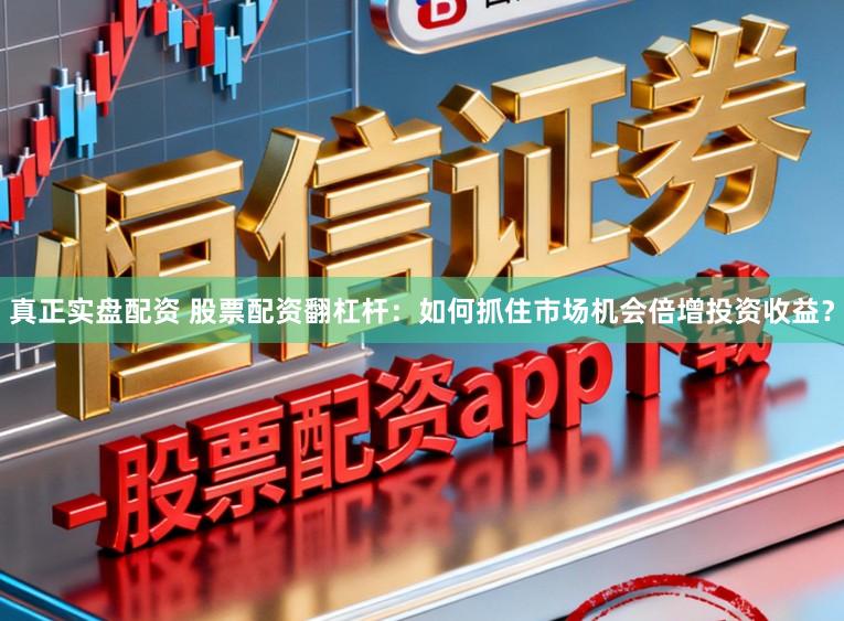 真正实盘配资 股票配资翻杠杆：如何抓住市场机会倍增投资收益？