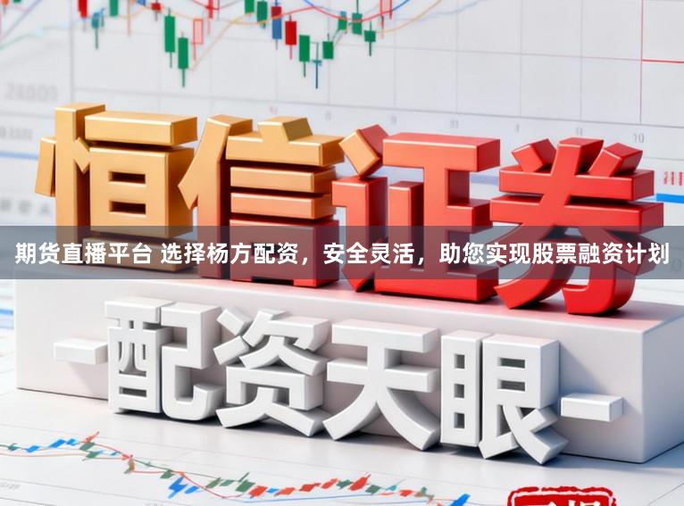 期货直播平台 选择杨方配资，安全灵活，助您实现股票融资计划