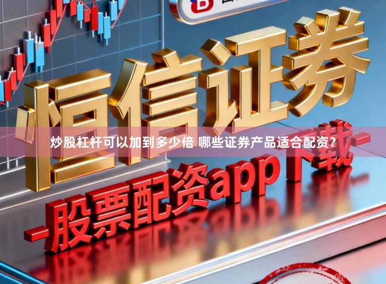 炒股杠杆可以加到多少倍 哪些证券产品适合配资？