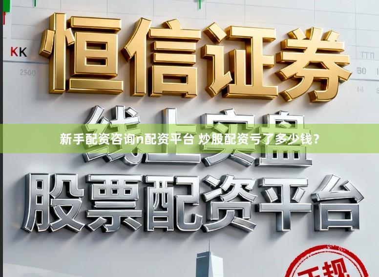 新手配资咨询n配资平台 炒股配资亏了多少钱？