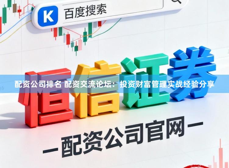 配资公司排名 配资交流论坛：投资财富管理实战经验分享