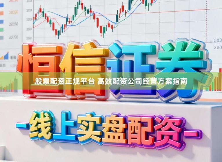 股票配资正规平台 高效配资公司经营方案指南