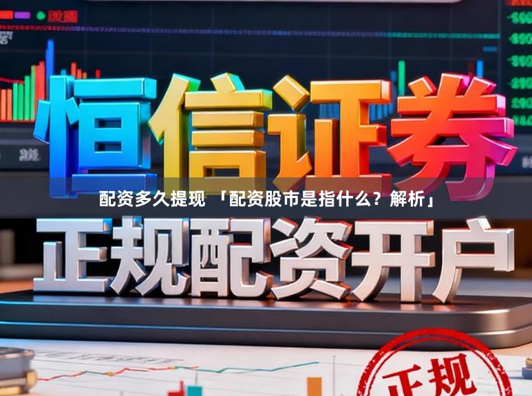 配资多久提现 「配资股市是指什么？解析」