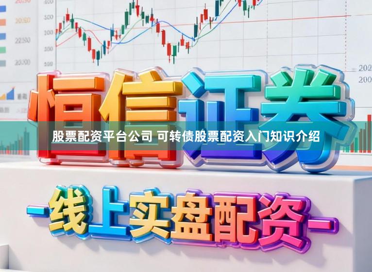 股票配资平台公司 可转债股票配资入门知识介绍