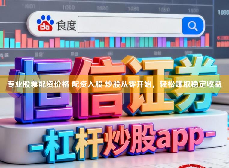 专业股票配资价格 配资入股 炒股从零开始，轻松赚取稳定收益