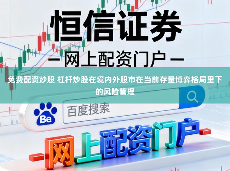 免费配资炒股 杠杆炒股在境内外股市在当前存量博弈格局里下的风险管理