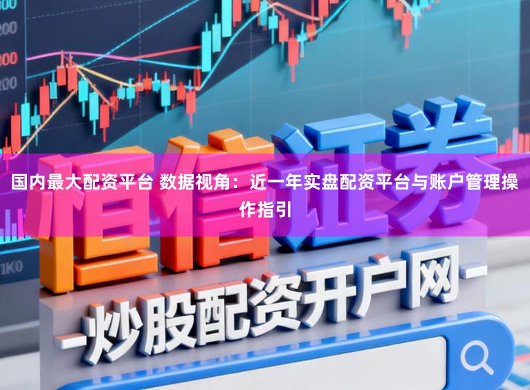 国内最大配资平台 数据视角：近一年实盘配资平台与账户管理操作指引