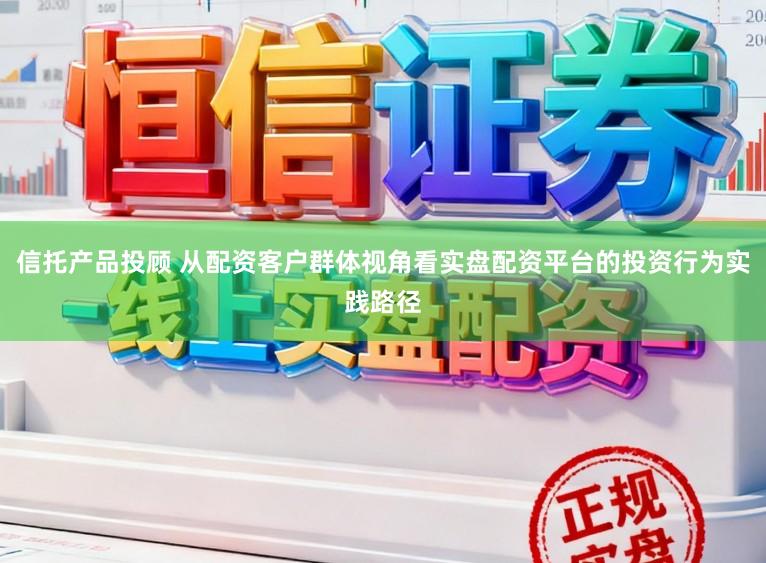 信托产品投顾 从配资客户群体视角看实盘配资平台的投资行为实践路径