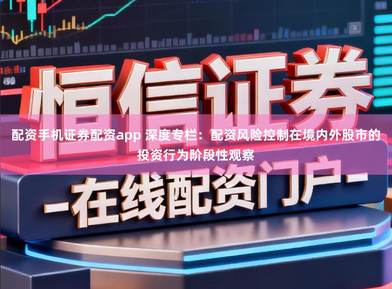 配资手机证券配资app 深度专栏：配资风险控制在境内外股市的投资行为阶段性观察