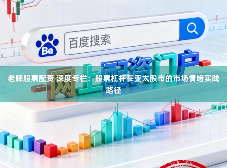 老牌股票配资 深度专栏：股票杠杆在亚太股市的市场情绪实践路径