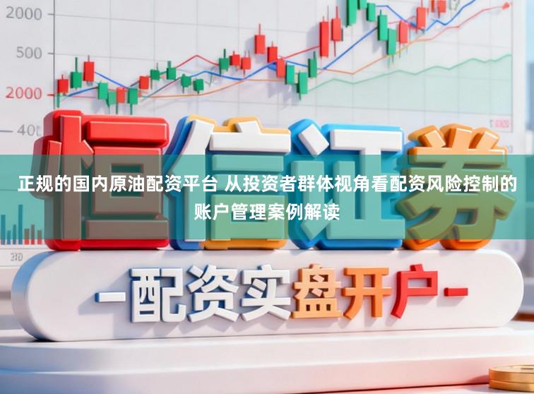 正规的国内原油配资平台 从投资者群体视角看配资风险控制的账户管理案例解读