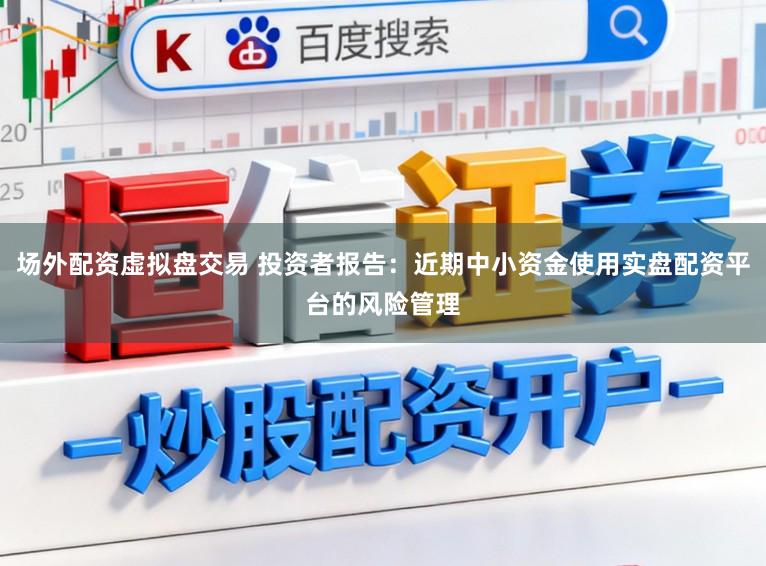 场外配资虚拟盘交易 投资者报告：近期中小资金使用实盘配资平台的风险管理