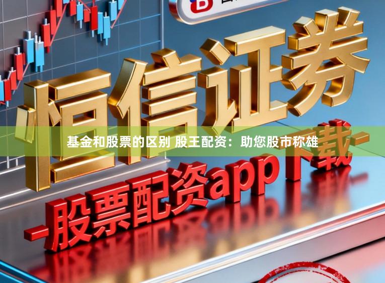 基金和股票的区别 股王配资：助您股市称雄