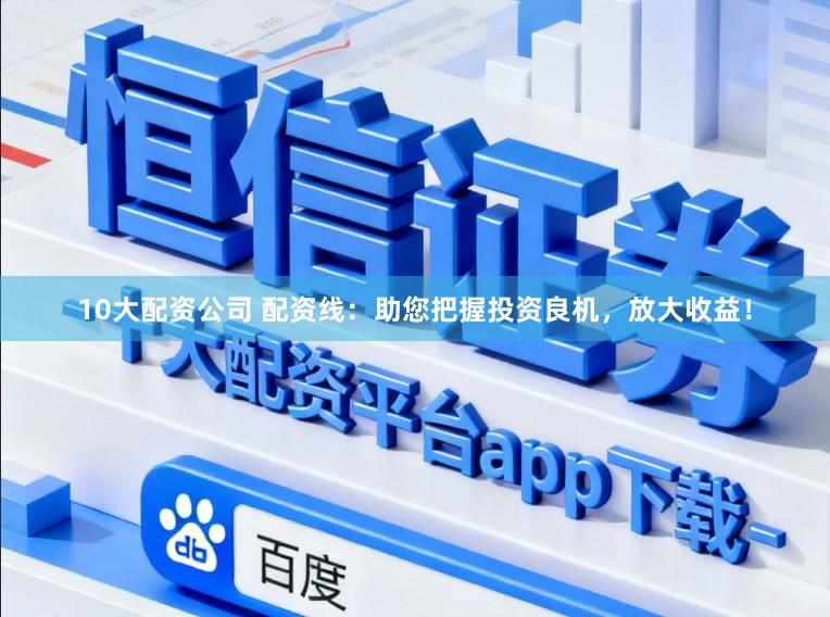 10大配资公司 配资线：助您把握投资良机，放大收益！