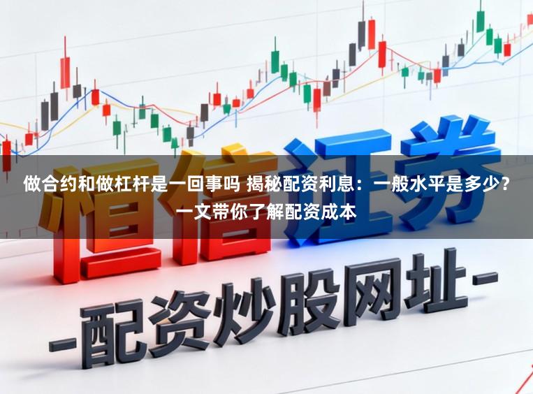 做合约和做杠杆是一回事吗 揭秘配资利息：一般水平是多少？一文带你了解配资成本